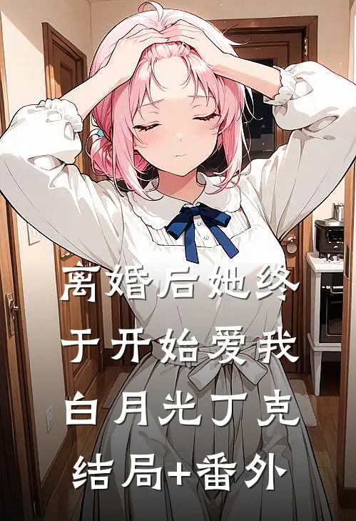 离婚后她终于开始爱我白月光丁克结局+番外