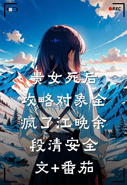 贵女死后，攻略对象全疯了江晚余段清安全文+番茄