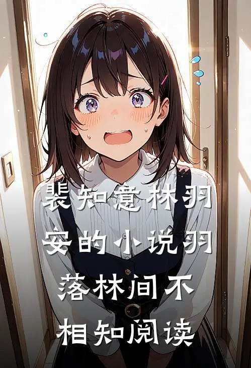 裴知意林羽安的小说羽落林间不相知阅读
