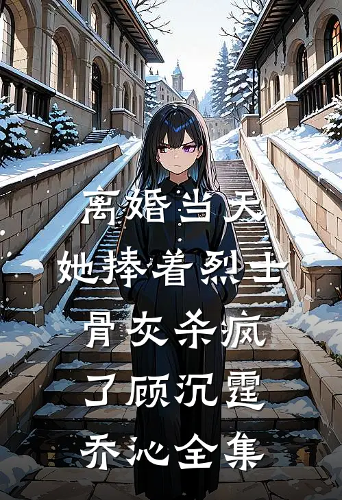 离婚当天，她捧着烈士骨灰杀疯了顾沉霆乔沁全集