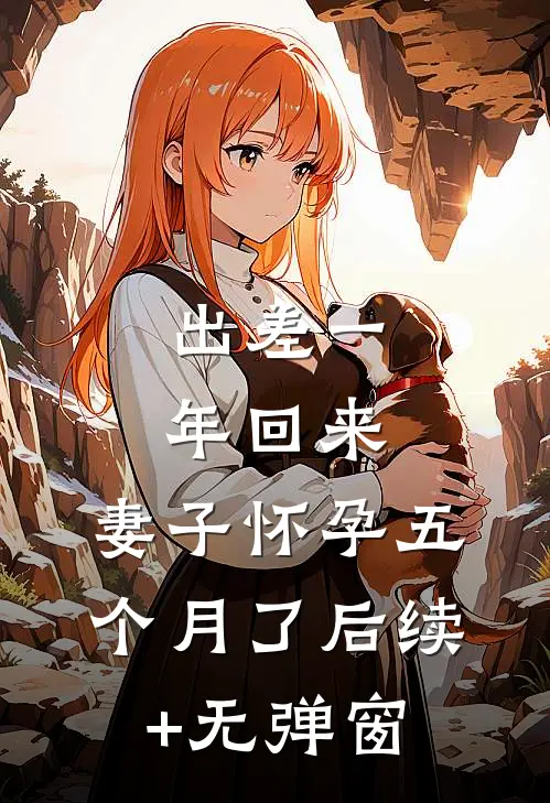 出差一年回来，妻子怀孕五个月了后续+无弹窗