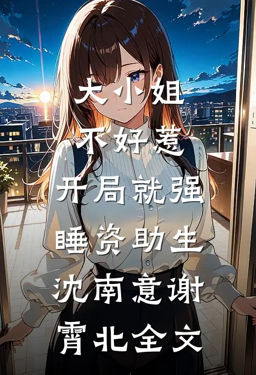 大小姐不好惹，开局就强睡资助生沈南意谢霄北全文