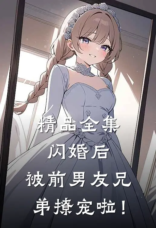 精品全集闪婚后，被前男友兄弟撩宠啦！