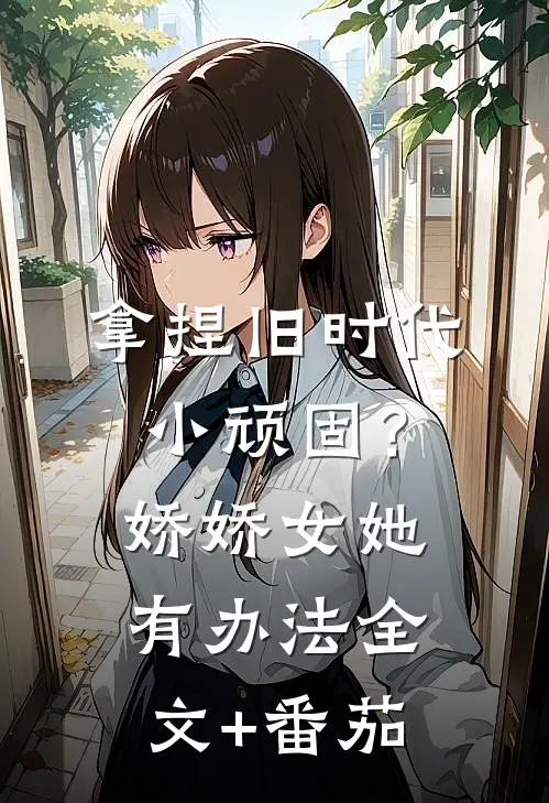 拿捏旧时代小顽固？娇娇女她有办法全文+番茄