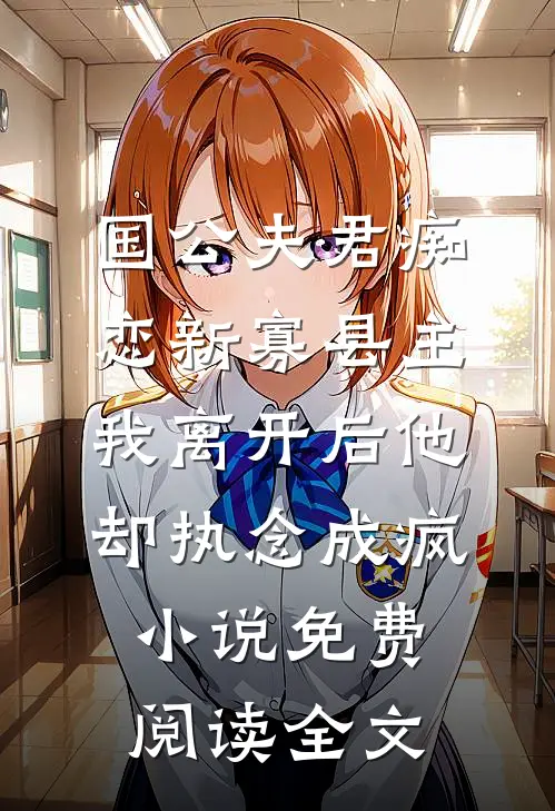 国公夫君痴恋新寡县主，我离开后他却执念成疯小说免费阅读全文