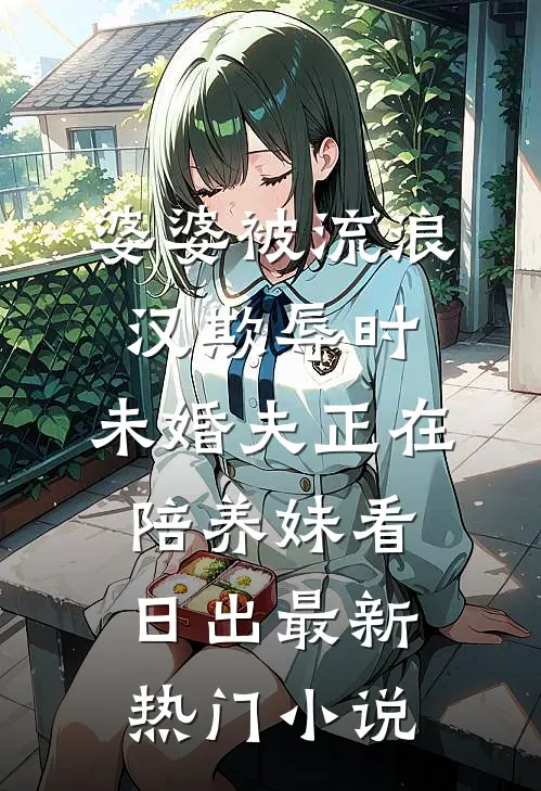 婆婆被流浪汉欺辱时，未婚夫正在陪养妹看日出最新热门小说