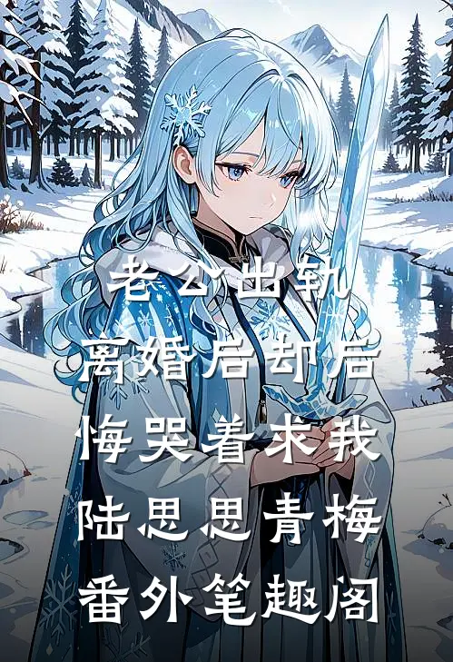 老公出轨，离婚后却后悔哭着求我：陆思思青梅番外笔趣阁