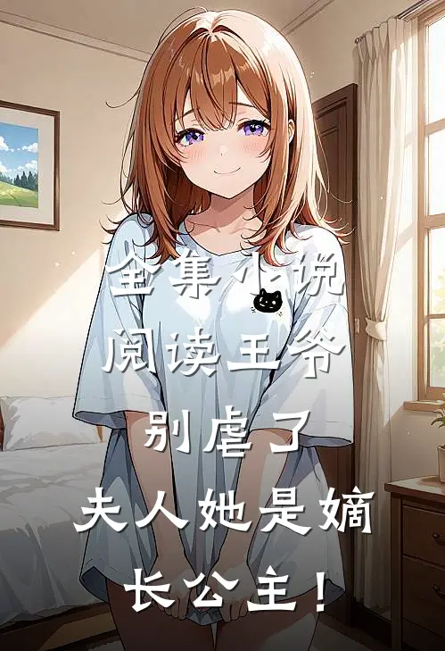 全集小说阅读王爷别虐了，夫人她是嫡长公主！