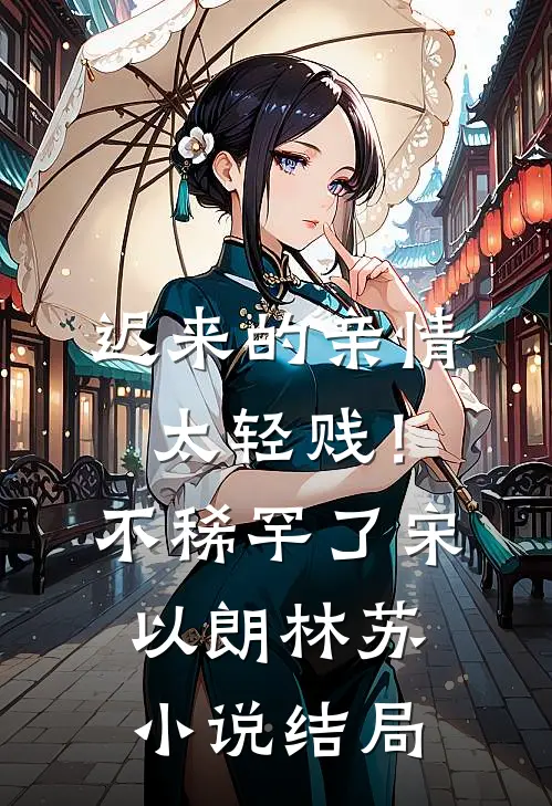 迟来的亲情太轻贱！不稀罕了宋以朗林苏小说结局