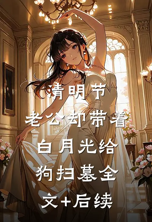 清明节，老公却带着白月光给狗扫墓全文+后续