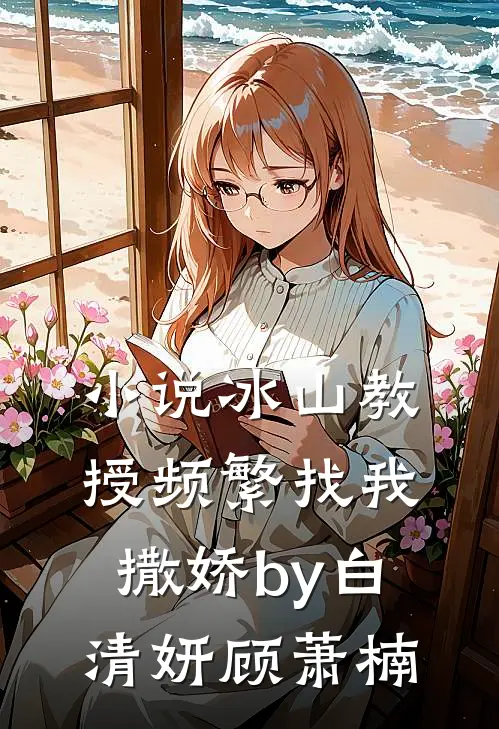 小说冰山教授频繁找我撒娇by白清妍顾萧楠
