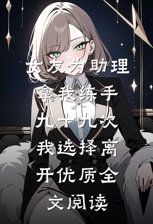 女友为助理拿我练手九十九次，我选择离开优质全文阅读
