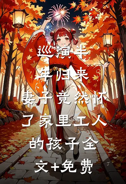 巡演半年归来，妻子竟然怀了家里工人的孩子全文+免费