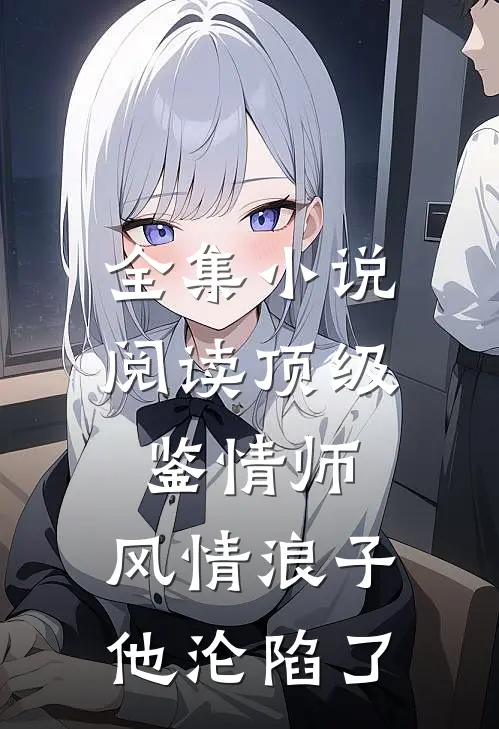全集小说阅读顶级鉴情师：风情浪子他沦陷了