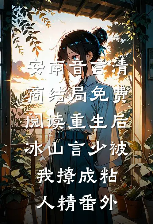 安南音言清商结局免费阅读重生后，冰山言少被我撩成粘人精番外