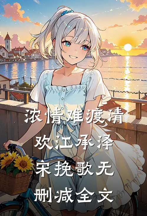 浓情难渡清欢江承泽宋挽歌无删减全文