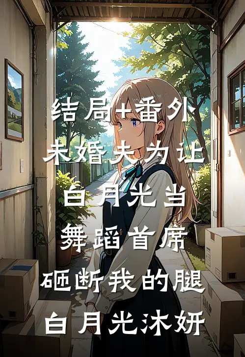 结局+番外未婚夫为让白月光当舞蹈首席，砸断我的腿白月光沐妍