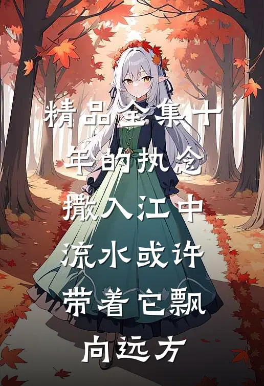 精品全集十年的执念撒入江中，流水或许带着它飘向远方。