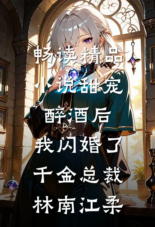畅读精品小说甜宠：醉酒后，我闪婚了千金总裁林南江柔