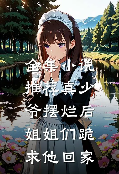 全集小说推荐真少爷摆烂后，姐姐们跪求他回家