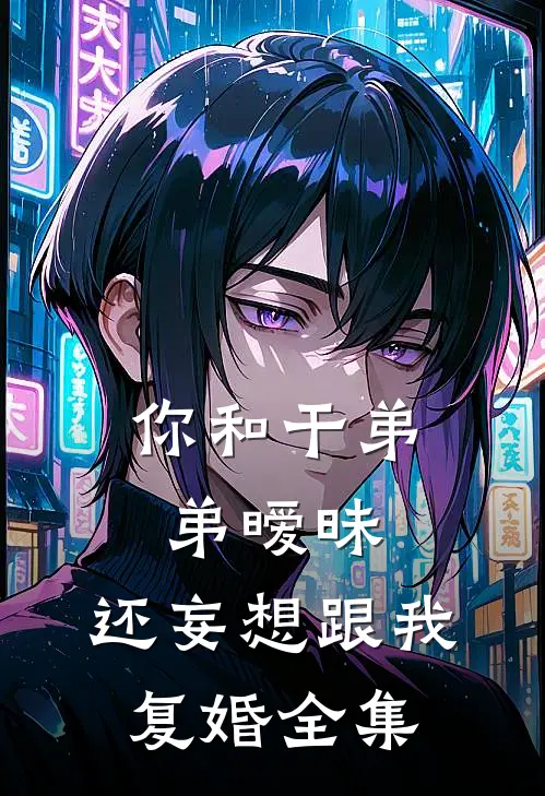 你和干弟弟暧昧，还妄想跟我复婚全集