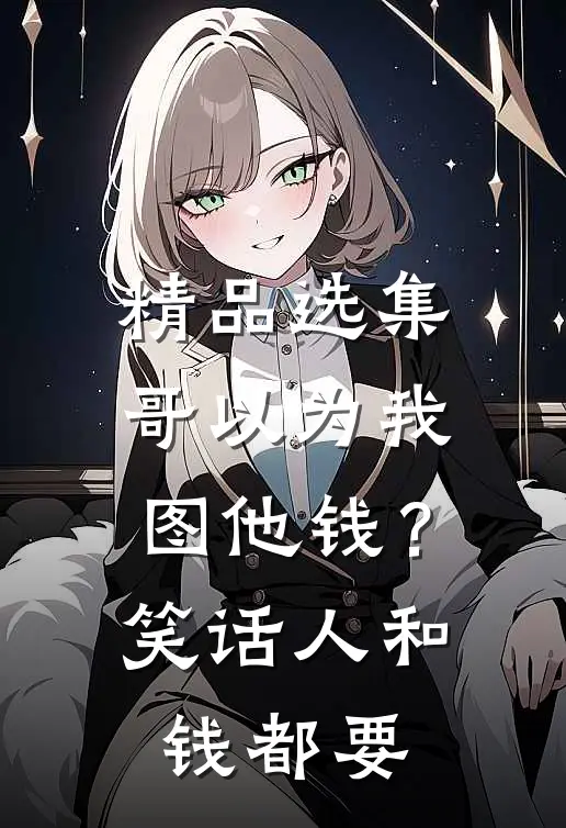 精品选集哥以为我图他钱？笑话，人和钱都要