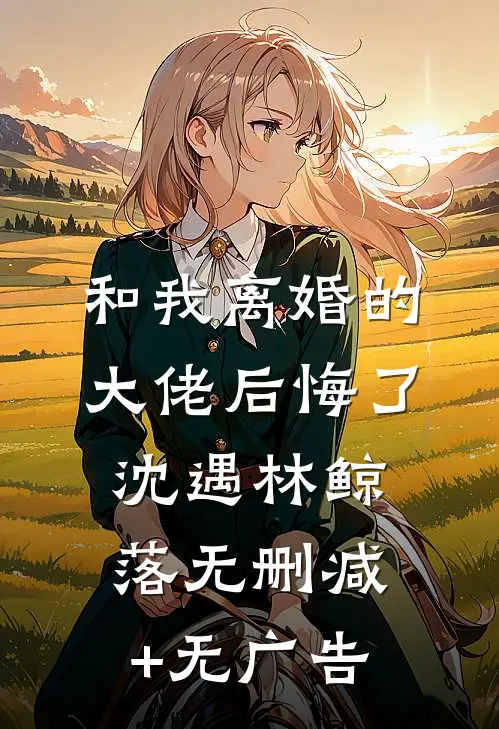 和我离婚的大佬后悔了沈遇林鲸落无删减+无广告
