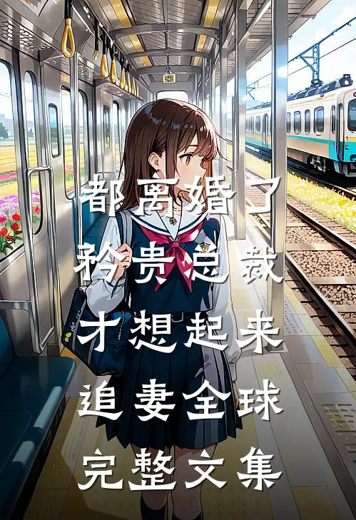 都离婚了，矜贵总裁才想起来追妻全球完整文集