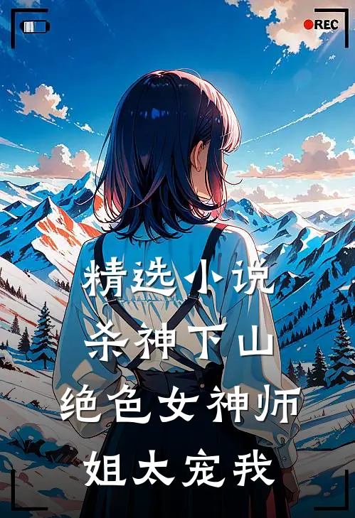 精选小说杀神下山：绝色女神师姐太宠我