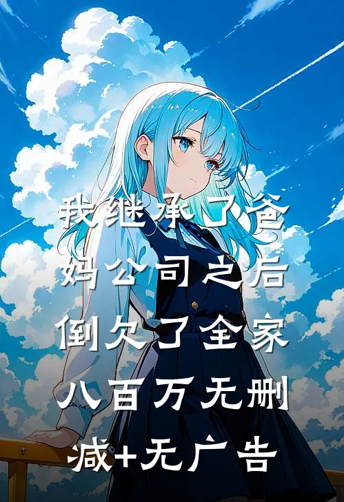 我继承了爸妈公司之后，倒欠了全家八百万无删减+无广告