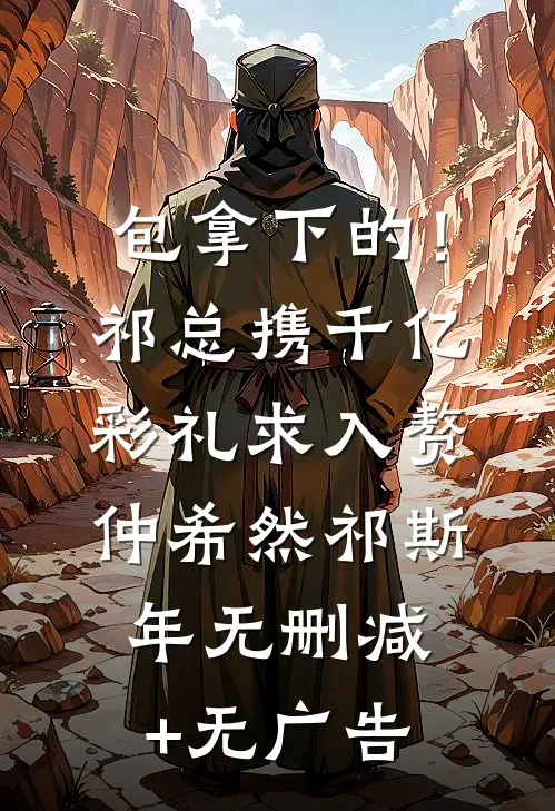 包拿下的！祁总携千亿彩礼求入赘仲希然祁斯年无删减+无广告
