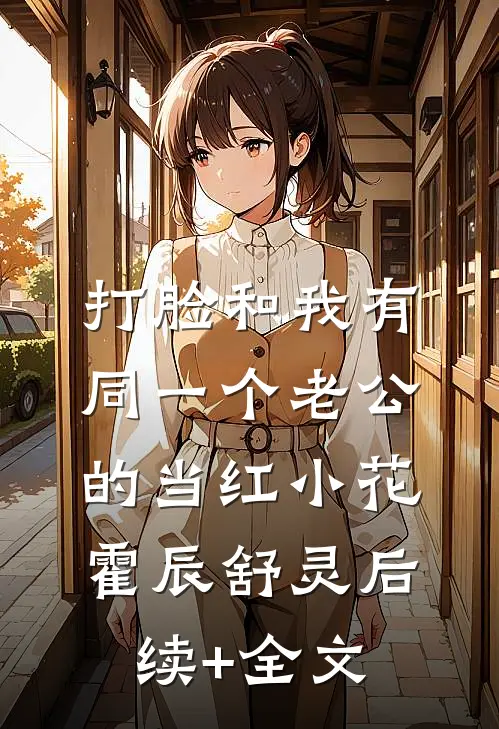 打脸和我有同一个老公的当红小花霍辰舒灵后续+全文