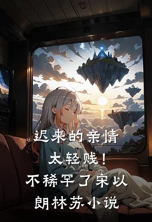 迟来的亲情太轻贱！不稀罕了宋以朗林苏小说