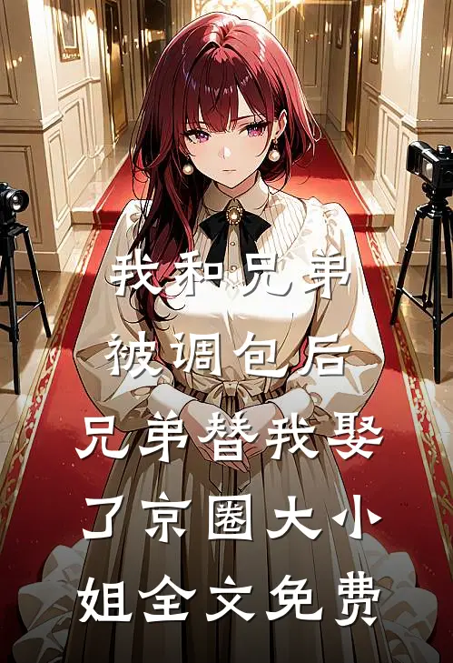 我和兄弟被调包后，兄弟替我娶了京圈大小姐全文免费