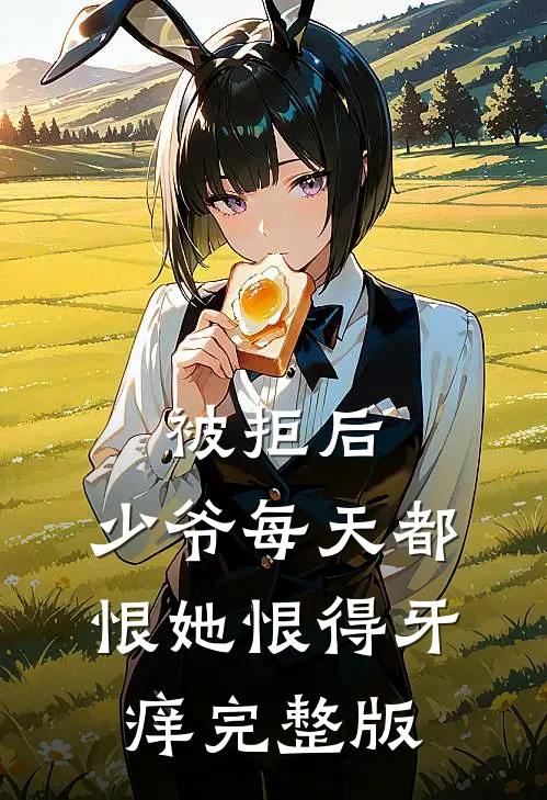 被拒后，少爷每天都恨她恨得牙痒完整版