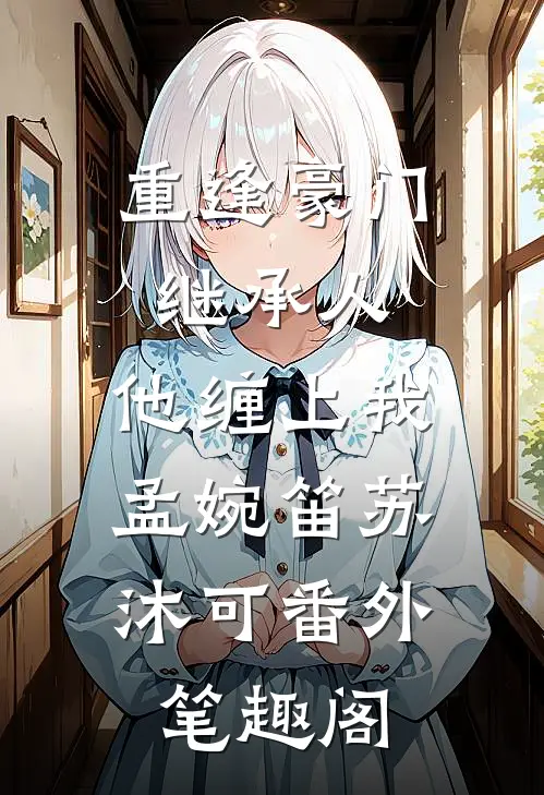 重逢豪门继承人：他缠上我：孟婉笛苏沐可番外笔趣阁