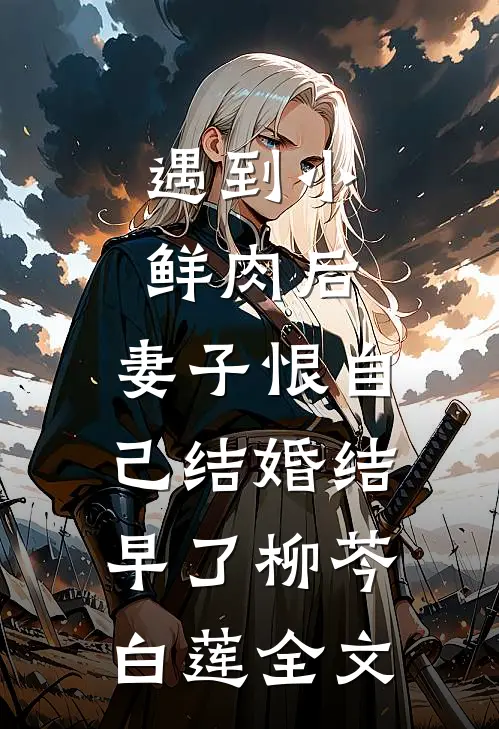 遇到小鲜肉后，妻子恨自己结婚结早了柳芩白莲全文