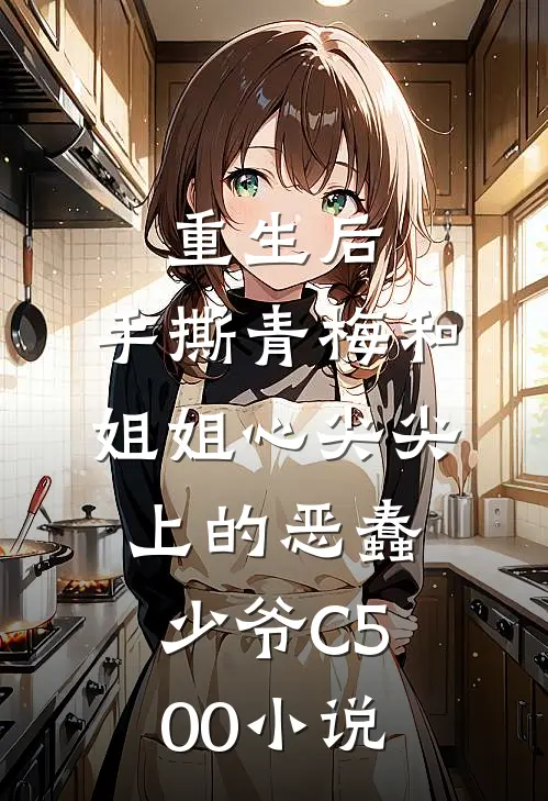 重生后，手撕青梅和姐姐心尖尖上的恶蠢少爷C500小说