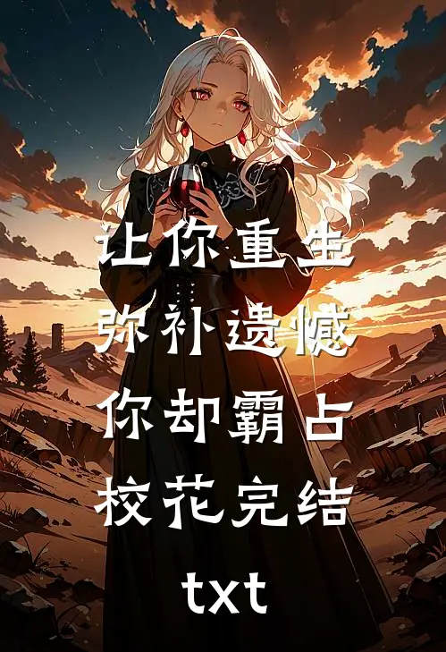 让你重生弥补遗憾，你却霸占校花完结txt