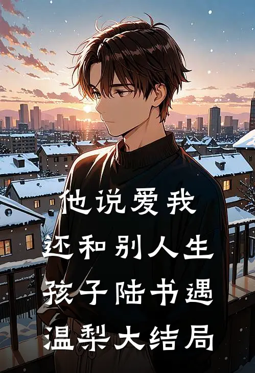他说爱我，还和别人生孩子陆书遇温梨大结局
