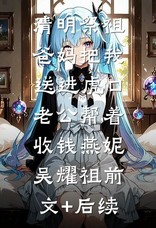 清明祭祖，爸妈把我送进虎口，老公帮着收钱燕妮吴耀祖前文+后续