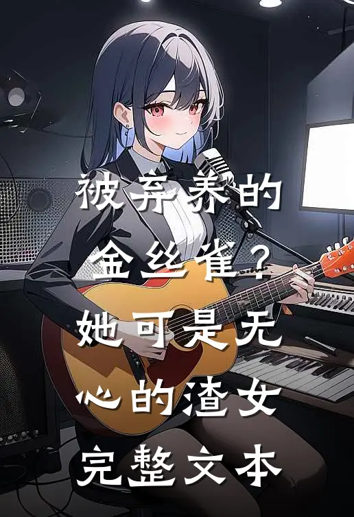 被弃养的金丝雀？她可是无心的渣女完整文本