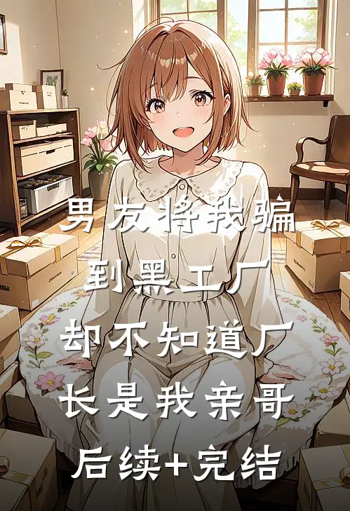 男友将我骗到黑工厂，却不知道厂长是我亲哥后续+完结