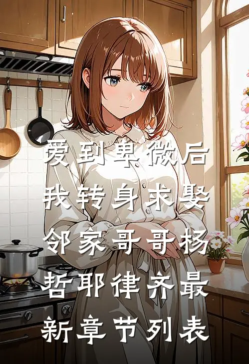 爱到卑微后，我转身求娶邻家哥哥杨哲耶律齐最新章节列表