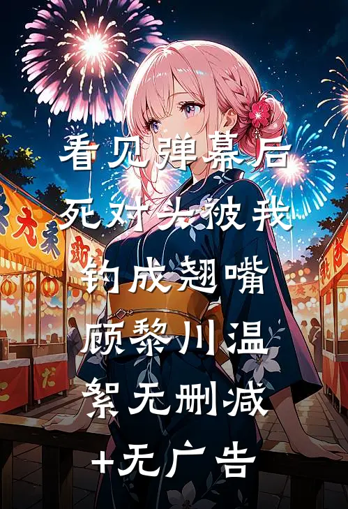 看见弹幕后，死对头被我钓成翘嘴顾黎川温絮无删减+无广告