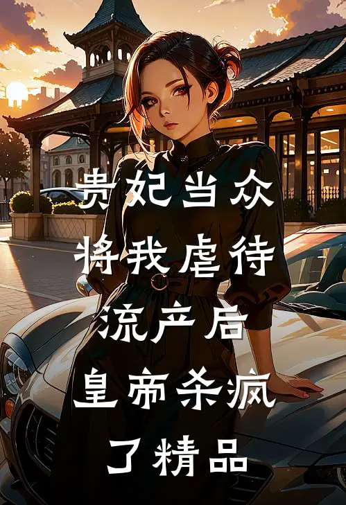 贵妃当众将我虐待流产后，皇帝杀疯了精品