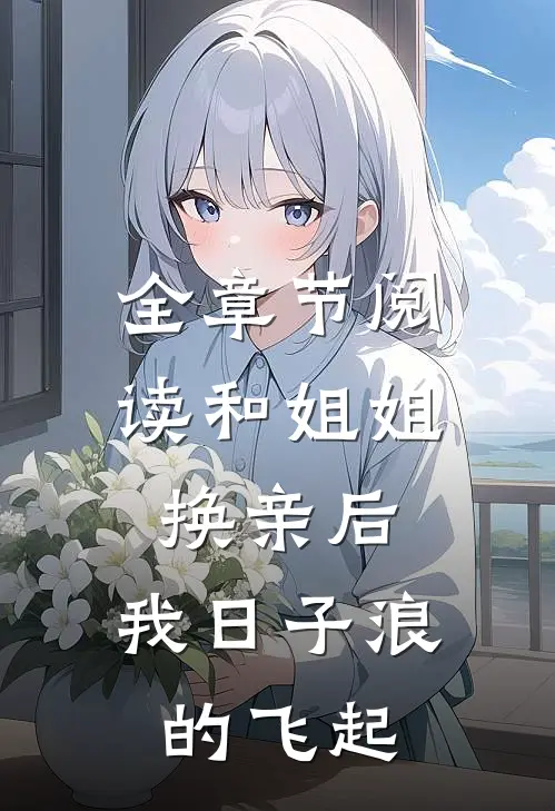 全章节阅读和姐姐换亲后，我日子浪的飞起