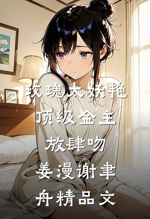 玫瑰太妖艳,顶级金主放肆吻:姜漫谢聿舟精品文