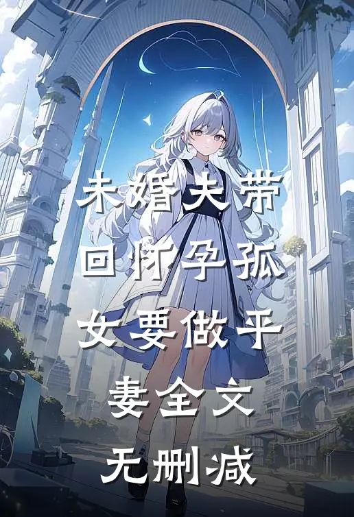 未婚夫带回怀孕孤女要做平妻全文无删减