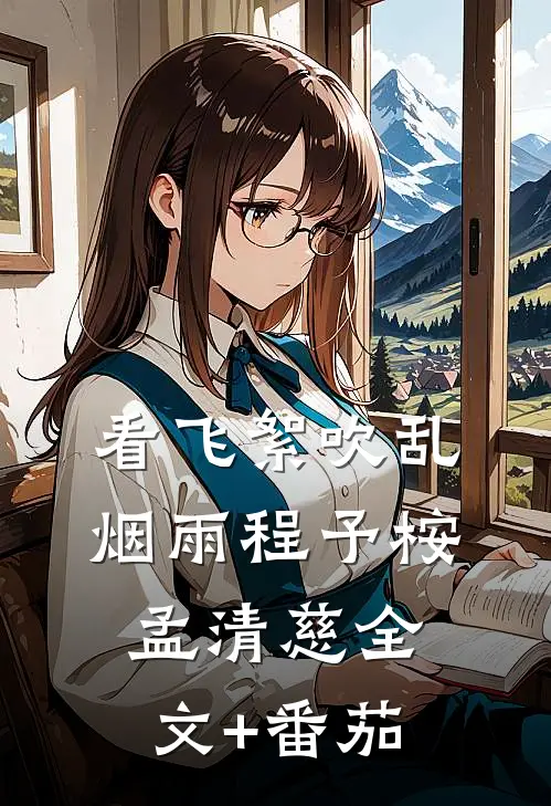 看飞絮吹乱烟雨程予桉孟清慈全文+番茄